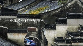 干松茸多少钱1斤价格 干松茸多少钱1斤价格