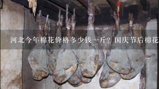 河北今年棉花价格多少钱1斤?国庆节后棉花价格涨还是跌? 河北今年棉花价格多少钱1斤?国庆节后棉花价格涨还是跌?