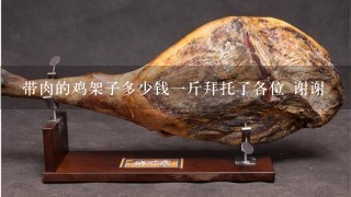 带肉的鸡架子多少钱1斤拜托了各位 谢谢 带肉的鸡架子多少钱1斤拜托了各位 谢谢