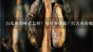 白瓜鱼的味道怎样?每斤多少钱?红古鱼的做法?没每 白瓜鱼的味道怎样?每斤多少钱?红古鱼的做法?没每