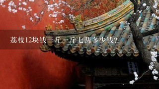 荔枝12块钱1斤1斤7两多少钱? 荔枝12块钱1斤1斤7两多少钱?