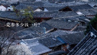 党参多少钱1斤? 党参多少钱1斤?
