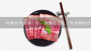 河豚鱼多少钱1斤:河豚怎么吃,吃河豚的注意事项 河豚鱼多少钱1斤:河豚怎么吃,吃河豚的注意事项