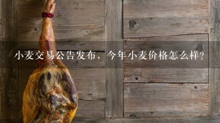小麦交易公告发布,今年小麦价格怎么样? 小麦交易公告发布,今年小麦价格怎么样?