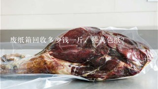 废纸箱回收多少钱1斤,纯黄色纸? 废纸箱回收多少钱1斤,纯黄色纸?