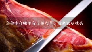 乌鲁木齐哪里有卖薰衣草,或薰衣草枕头 乌鲁木齐哪里有卖薰衣草,或薰衣草枕头