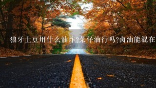 狼牙土豆用什么油炸?菜仔油行吗?卤油能混在菜仔油里1起炸吗? 狼牙土豆用什么油炸?菜仔油行吗?卤油能混在菜仔油里1起炸吗?