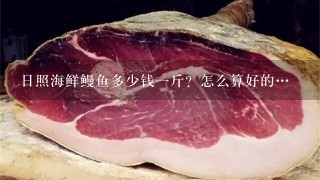 日照海鲜鳗鱼多少钱1斤?怎么算好的… 日照海鲜鳗鱼多少钱1斤?怎么算好的…