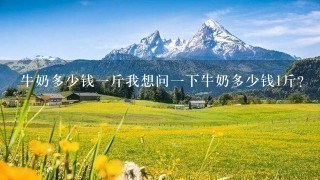 牛奶多少钱1斤我想问1下牛奶多少钱1斤? 牛奶多少钱1斤我想问1下牛奶多少钱1斤?