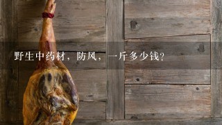 野生中药材,防风,1斤多少钱? 野生中药材,防风,1斤多少钱?
