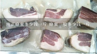 纯正蜂蜜多少钱1斤 蜂蜜1般多少钱1斤 纯正蜂蜜多少钱1斤 蜂蜜1般多少钱1斤