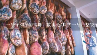 1袋子80斤的钢珠,散卖是4块钱1斤,整袋子卖是240 1袋子80斤的钢珠,散卖是4块钱1斤,整袋子卖是240