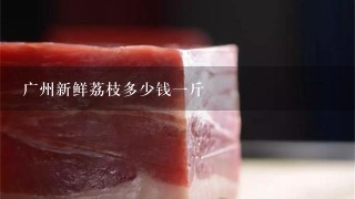 广州新鲜荔枝多少钱1斤 广州新鲜荔枝多少钱1斤