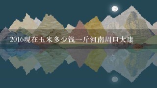 2016现在玉米多少钱1斤河南周口太康 2016现在玉米多少钱1斤河南周口太康