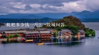 枇杷多少钱1斤?-股城问答 枇杷多少钱1斤?-股城问答