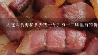大连即食海参多少钱1斤?双十2哪里有特价活动 大连即食海参多少钱1斤?双十2哪里有特价活动