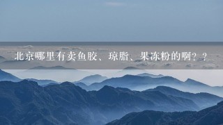 北京哪里有卖鱼胶、琼脂、果冻粉的啊?? 北京哪里有卖鱼胶、琼脂、果冻粉的啊??