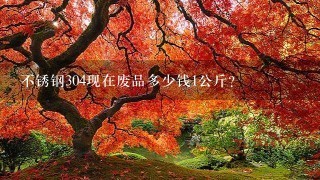 不锈钢304现在废品多少钱1公斤? 不锈钢304现在废品多少钱1公斤?