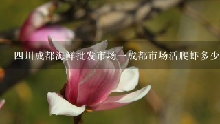 4川成都海鲜批发市场1成都市场活爬虾多少钱1斤? 4川成都海鲜批发市场1成都市场活爬虾多少钱1斤?