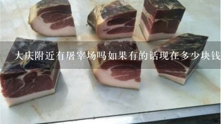 大庆附近有屠宰场吗如果有的话现在多少块钱1斤 大庆附近有屠宰场吗如果有的话现在多少块钱1斤