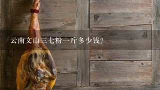 云南文山37粉1斤多少钱? 云南文山37粉1斤多少钱?