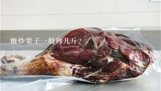 糖炒栗子1般称几斤? 糖炒栗子1般称几斤?