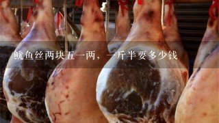 鱿鱼丝两块51两,1斤半要多少钱 鱿鱼丝两块51两,1斤半要多少钱