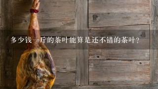 多少钱1斤的茶叶能算是还不错的茶叶? 多少钱1斤的茶叶能算是还不错的茶叶?