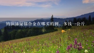 钨铜锑铋镭合金在哪买的到,多钱1公斤 钨铜锑铋镭合金在哪买的到,多钱1公斤