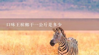 口味王槟榔干1公斤是多少 口味王槟榔干1公斤是多少