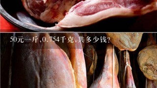 50元1斤,0.754千克,共多少钱? 50元1斤,0.754千克,共多少钱?