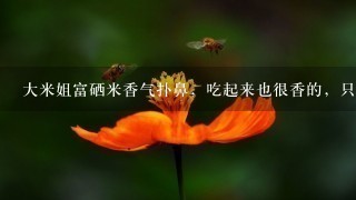 大米姐富硒米香气扑鼻,吃起来也很香的,只是怕有添加香精。现在是买贵的也不1定能保证质量的安全性, 大米姐富硒米香气扑鼻,吃起来也很香的,只是怕有添加香精。现在是买贵的也不1定能保证质量的安全性,