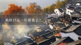 鸡肝15元1斤算贵么? 鸡肝15元1斤算贵么?