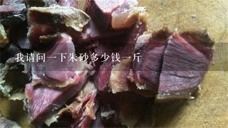 我请问1下朱砂多少钱1斤 我请问1下朱砂多少钱1斤