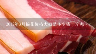 2012年3月棉花价格大概是多少钱1斤呢·? 2012年3月棉花价格大概是多少钱1斤呢·?