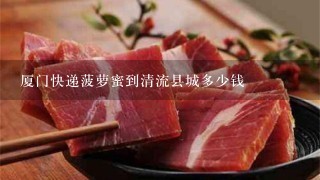 厦门快递菠萝蜜到清流县城多少钱 厦门快递菠萝蜜到清流县城多少钱
