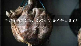 千岛湖的包头鱼,要58元/斤是不是太贵了? 千岛湖的包头鱼,要58元/斤是不是太贵了?