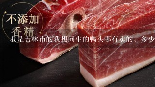 我是吉林市的我想问生的鸭头哪有卖的,多少钱1斤 我是吉林市的我想问生的鸭头哪有卖的,多少钱1斤