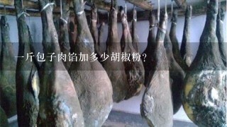 1斤包子肉馅加多少胡椒粉? 1斤包子肉馅加多少胡椒粉?