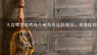 大连哪里卖烤鱼片鱿鱼丝比较便宜,质量比较好,现价 大连哪里卖烤鱼片鱿鱼丝比较便宜,质量比较好,现价