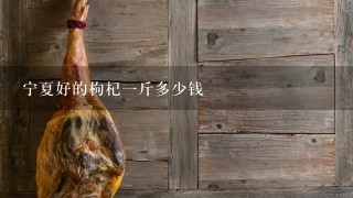 宁夏好的枸杞1斤多少钱 宁夏好的枸杞1斤多少钱