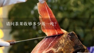 请问茶果收够多少钱1吨? 请问茶果收够多少钱1吨?