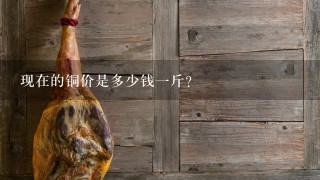 现在的铜价是多少钱1斤? 现在的铜价是多少钱1斤?