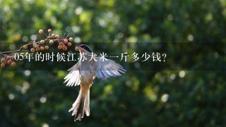 05年的时候江苏大米1斤多少钱? 05年的时候江苏大米1斤多少钱?