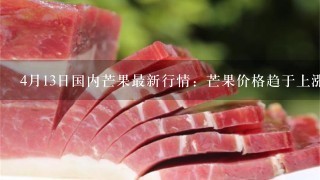 4月13日国内芒果最新行情:芒果价格趋于上涨? 4月13日国内芒果最新行情:芒果价格趋于上涨?