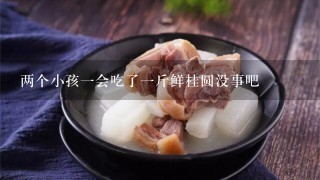 两个小孩1会吃了1斤鲜桂圆没事吧 两个小孩1会吃了1斤鲜桂圆没事吧