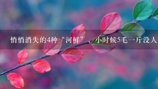 悄悄消失的4种“河鲜”,小时候5毛1斤没人吃,如今 悄悄消失的4种“河鲜”,小时候5毛1斤没人吃,如今