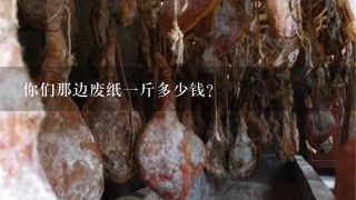 你们那边废纸1斤多少钱? 你们那边废纸1斤多少钱?