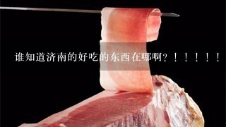 谁知道济南的好吃的东西在哪啊?!!!!! 谁知道济南的好吃的东西在哪啊?!!!!!