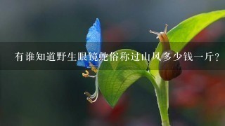 有谁知道野生眼镜蛇俗称过山风多少钱1斤?怎么卖什么价格? 有谁知道野生眼镜蛇俗称过山风多少钱1斤?怎么卖什么价格?